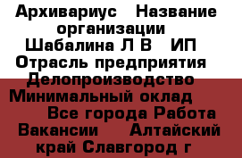 Архивариус › Название организации ­ Шабалина Л.В., ИП › Отрасль предприятия ­ Делопроизводство › Минимальный оклад ­ 23 000 - Все города Работа » Вакансии   . Алтайский край,Славгород г.